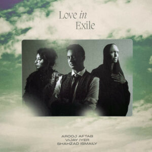AROOJ AFTAB - VIJAY IYER - SHAHZAD ISMAILY - LOVE IN EXILE