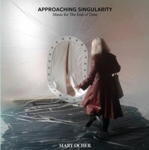MARY OCHER - APPROACHING SINGULARITY - MUSIC FOR THE END OF TIME